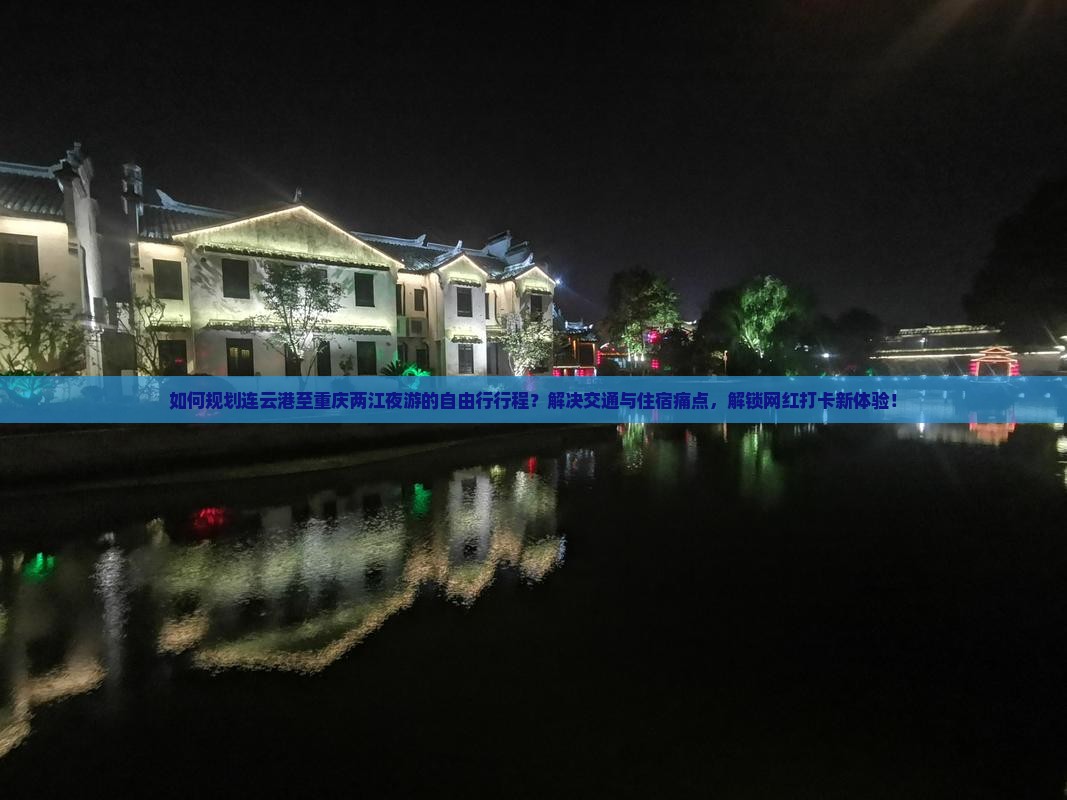 如何规划连云港至重庆两江夜游的自由行行程？解决交通与住宿痛点，解锁网红打卡新体验！