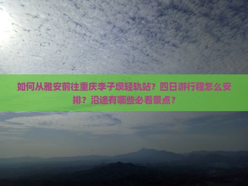 如何从雅安前往重庆李子坝轻轨站？四日游行程怎么安排？沿途有哪些必看景点？
