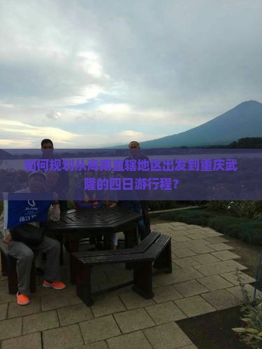 如何规划从海南直辖地区出发到重庆武隆的四日游行程？