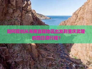 如何规划从海南直辖地区出发到重庆武隆的四日游行程？