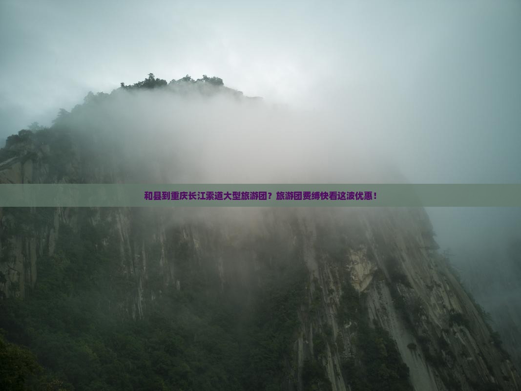 和县到重庆长江索道大型旅游团？旅游团费缚快看这波优惠！