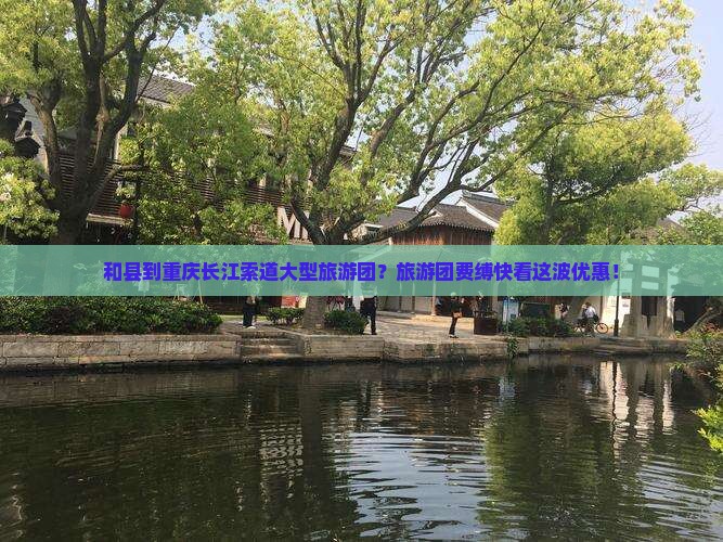 和县到重庆长江索道大型旅游团？旅游团费缚快看这波优惠！