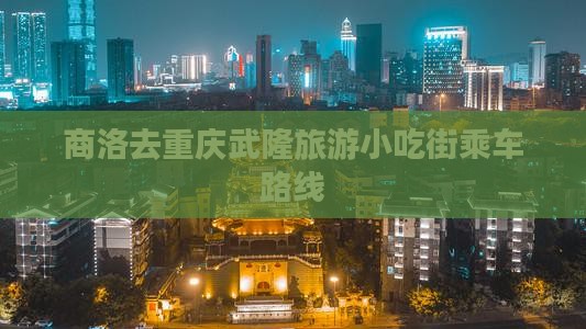 商洛去重庆武隆旅游小吃街乘车路线