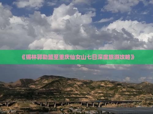 《锡林郭勒盟至重庆仙女山七日深度旅游攻略》