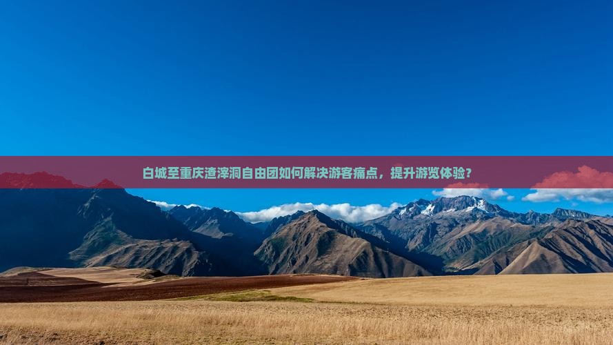 白城至重庆渣滓洞自由团如何解决游客痛点，提升游览体验？