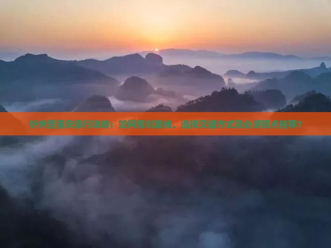 忻州至重庆旅行攻略：如何规划路线、选择交通方式及必游景点推荐？