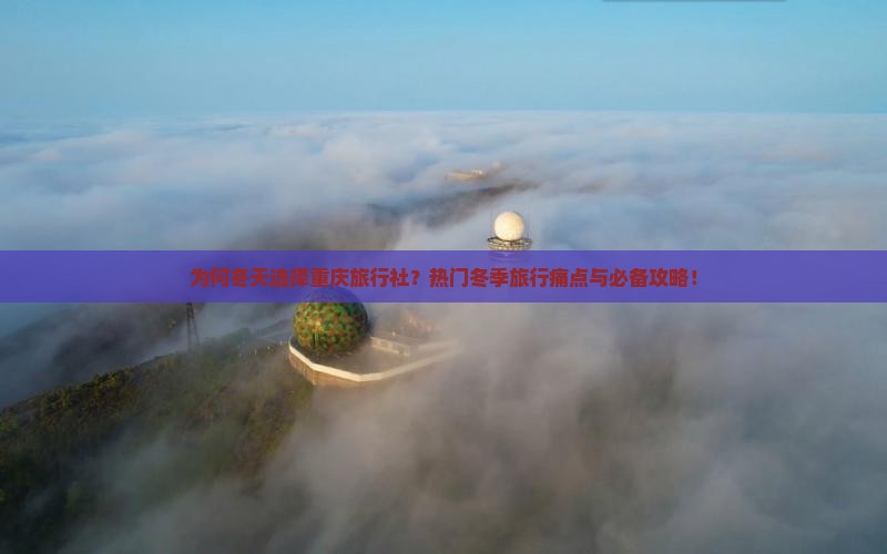 为何冬天选择重庆旅行社？热门冬季旅行痛点与必备攻略！