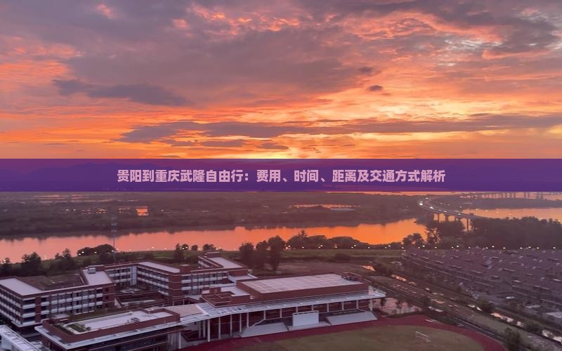 贵阳到重庆武隆自由行：费用、时间、距离及交通方式解析