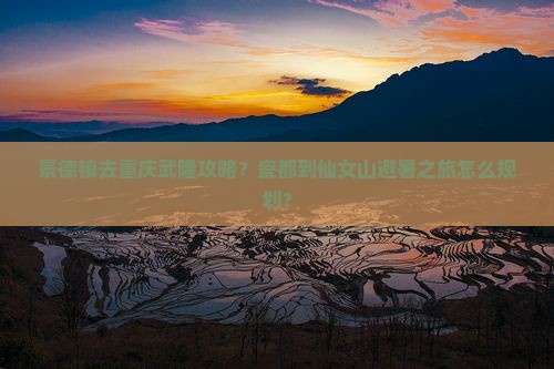 景德镇去重庆武隆攻略？瓷都到仙女山避暑之旅怎么规划？