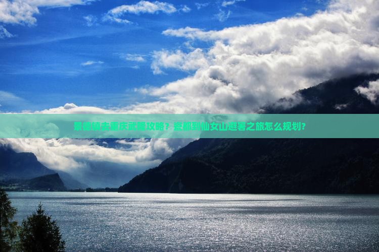 景德镇去重庆武隆攻略？瓷都到仙女山避暑之旅怎么规划？