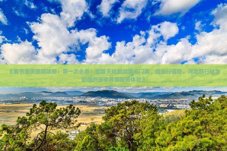 《春节重庆旅游攻略：第一次必看！武隆天坑地缝景点门票、自由行信息，河北旅行社为您提供张家界级服务体验》