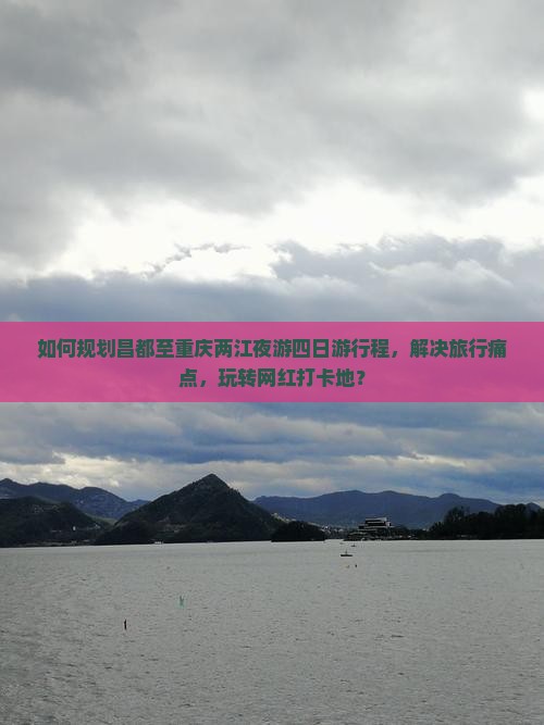 如何规划昌都至重庆两江夜游四日游行程，解决旅行痛点，玩转网红打卡地？