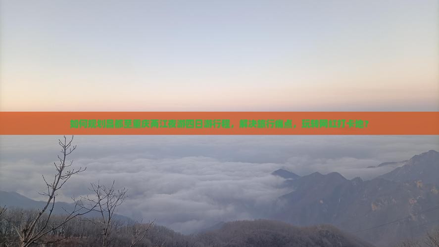 如何规划昌都至重庆两江夜游四日游行程，解决旅行痛点，玩转网红打卡地？