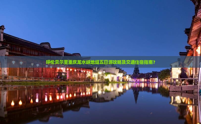 呼伦贝尔至重庆龙水峡地缝五日游攻略及交通住宿指南？