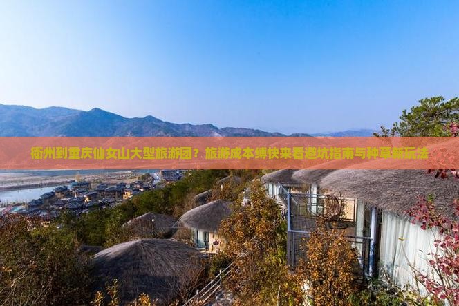 衢州到重庆仙女山大型旅游团？旅游成本缚快来看避坑指南与种草新玩法
