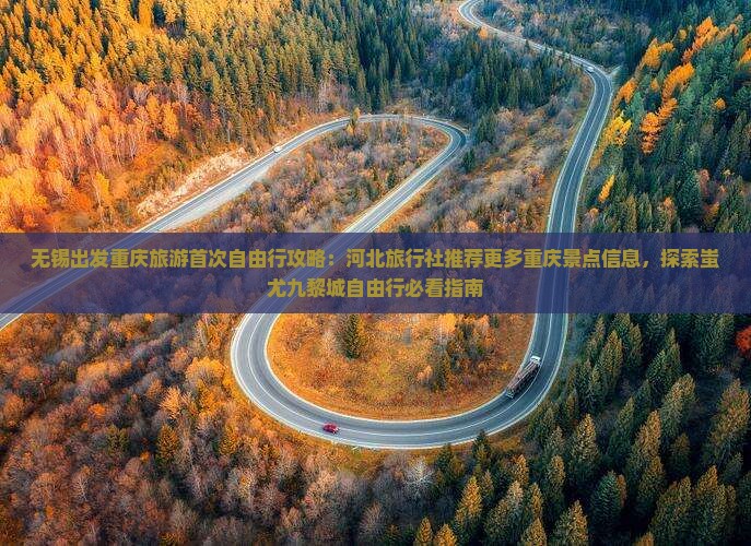 无锡出发重庆旅游首次自由行攻略：河北旅行社推荐更多重庆景点信息，探索蚩尤九黎城自由行必看指南