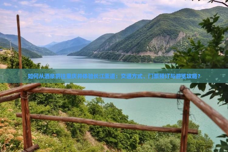 如何从酒泉前往重庆并体验长江索道：交通方式、门票预订与游览攻略？