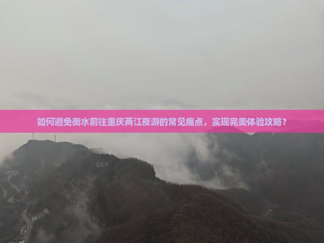 如何避免衡水前往重庆两江夜游的常见痛点，实现完美体验攻略？