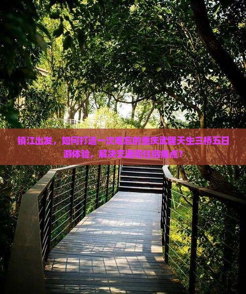 镇江出发，如何打造一次难忘的重庆武隆天生三桥五日游体验，解决交通和住宿痛点？