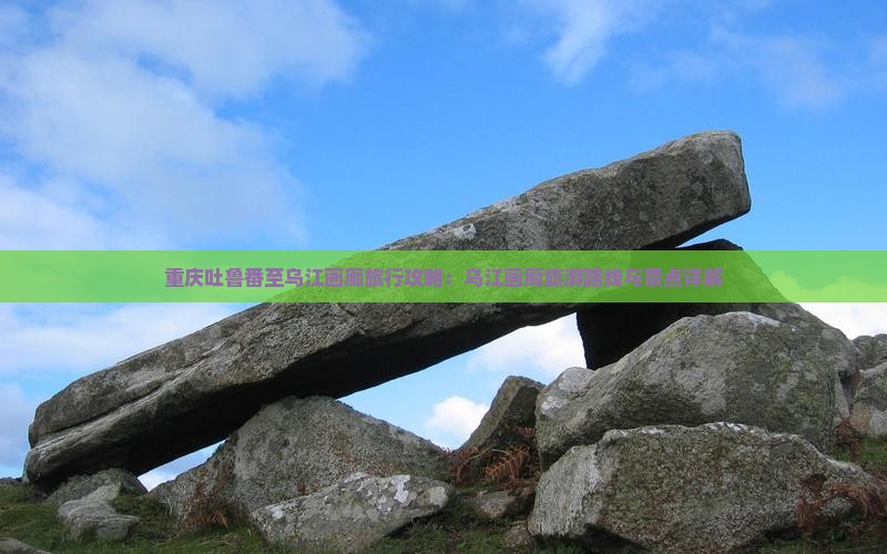 重庆吐鲁番至乌江画廊旅行攻略：乌江画廊旅游路线与景点详解