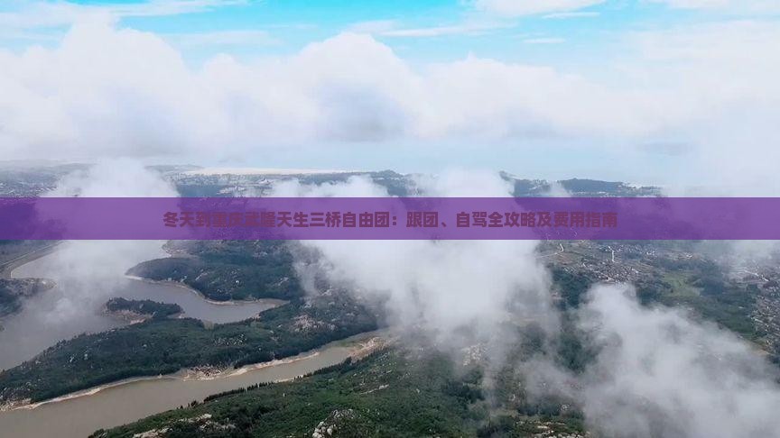 冬天到重庆武隆天生三桥自由团：跟团、自驾全攻略及费用指南