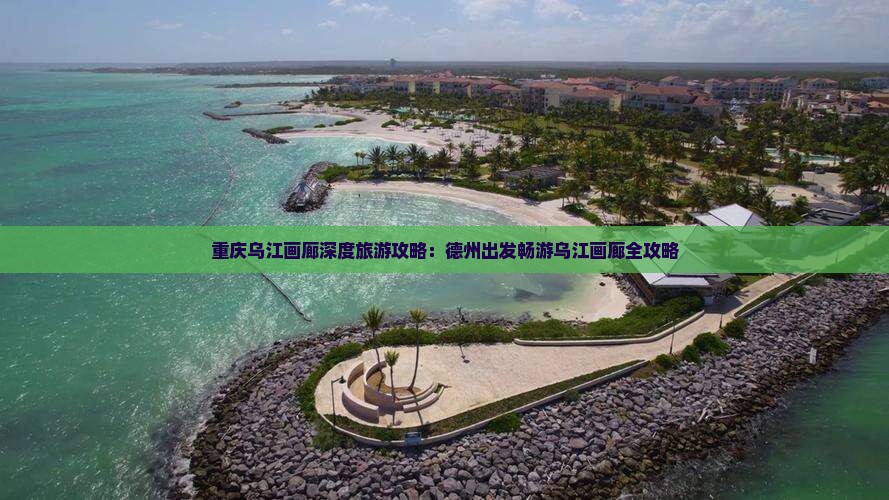 重庆乌江画廊深度旅游攻略：德州出发畅游乌江画廊全攻略