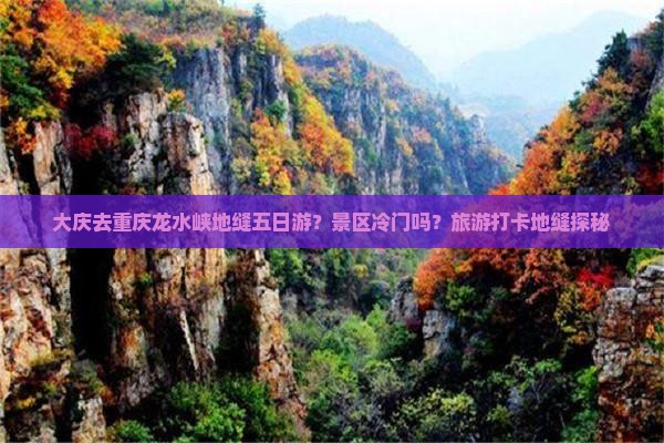 大庆去重庆龙水峡地缝五日游？景区冷门吗？旅游打卡地缝探秘
