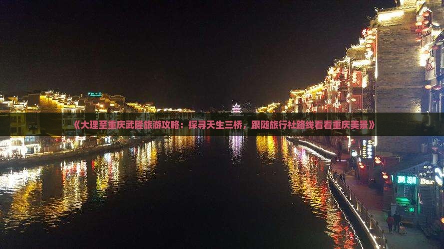 《大理至重庆武隆旅游攻略：探寻天生三桥，跟随旅行社路线看看重庆美景》