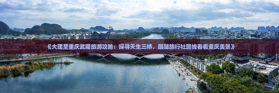 《大理至重庆武隆旅游攻略：探寻天生三桥，跟随旅行社路线看看重庆美景》
