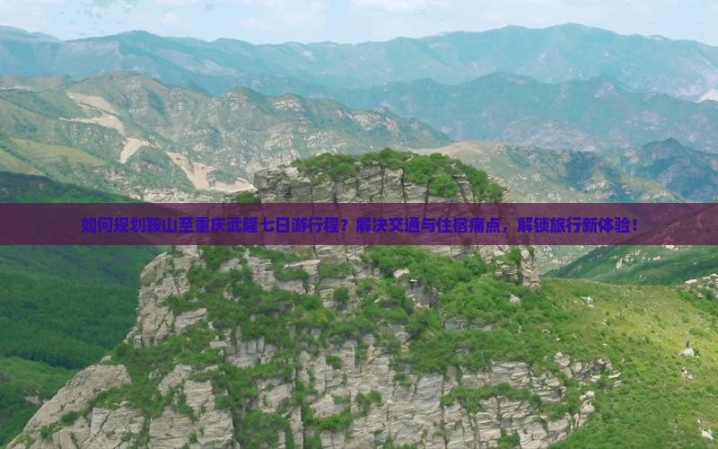 如何规划鞍山至重庆武隆七日游行程？解决交通与住宿痛点，解锁旅行新体验！