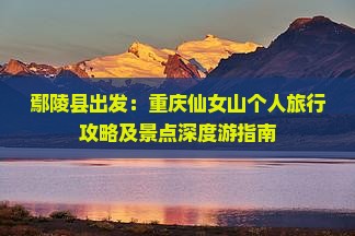 鄢陵县出发：重庆仙女山个人旅行攻略及景点深度游指南