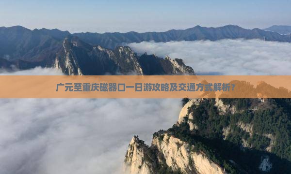 广元至重庆磁器口一日游攻略及交通方式解析？