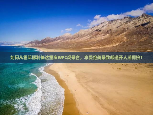 如何从霍邱顺利抵达重庆WFC观景台，享受绝美景致却避开人潮拥挤？
