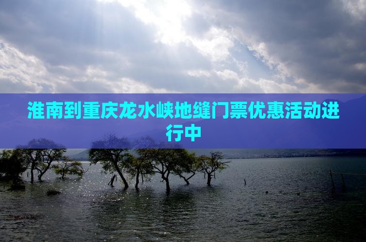 淮南到重庆龙水峡地缝门票优惠活动进行中