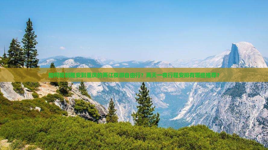 如何规划雅安到重庆的两江夜游自由行？两天一夜行程安排有哪些推荐？