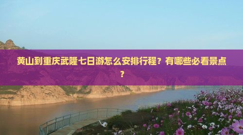 黄山到重庆武隆七日游怎么安排行程？有哪些必看景点？