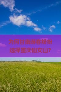 为何甘南游客纷纷选择重庆仙女山？旅游新痛点与热词背后的秘密！