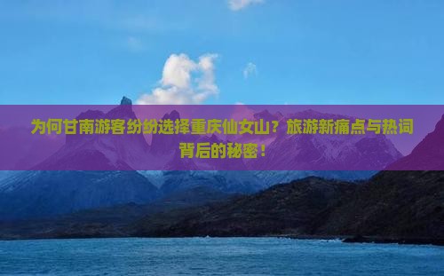 为何甘南游客纷纷选择重庆仙女山？旅游新痛点与热词背后的秘密！