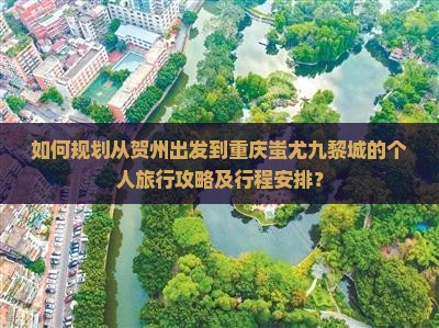 如何规划从贺州出发到重庆蚩尤九黎城的个人旅行攻略及行程安排？