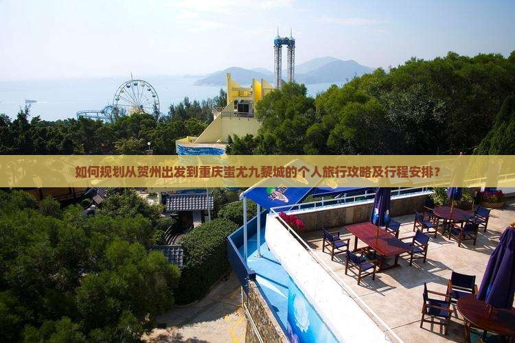 如何规划从贺州出发到重庆蚩尤九黎城的个人旅行攻略及行程安排？
