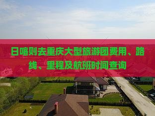 日喀则去重庆大型旅游团费用、路线、里程及航班时间查询