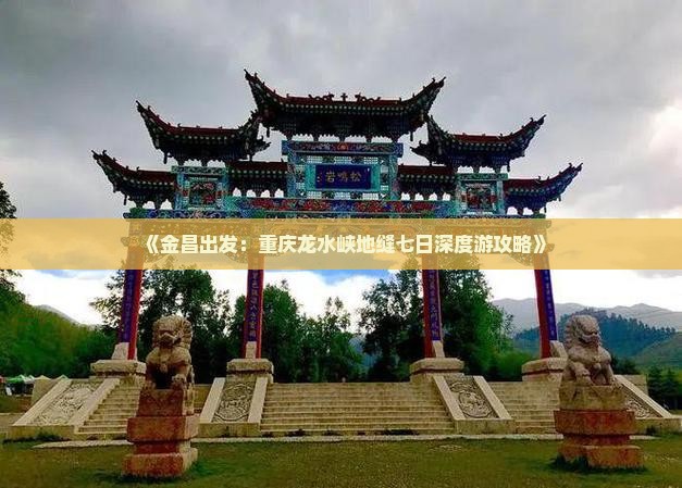 《金昌出发：重庆龙水峡地缝七日深度游攻略》