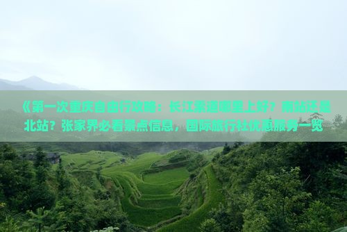 《第一次重庆自由行攻略：长江索道哪里上好？南站还是北站？张家界必看景点信息，国际旅行社优惠服务一览》