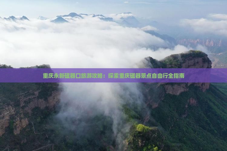 重庆永新磁器口旅游攻略：探索重庆磁器景点自由行全指南