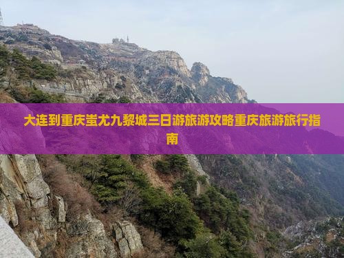大连到重庆蚩尤九黎城三日游旅游攻略重庆旅游旅行指南