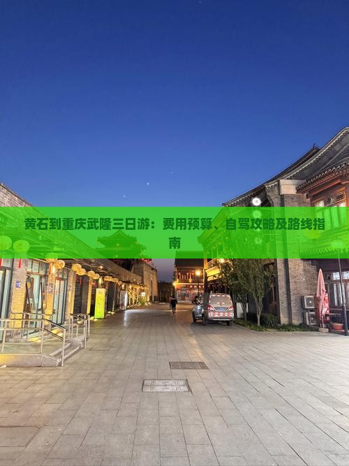 黄石到重庆武隆三日游：费用预算、自驾攻略及路线指南