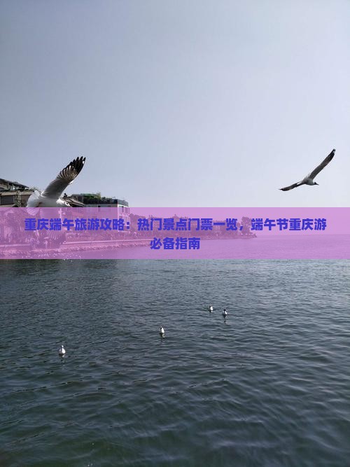 重庆端午旅游攻略：热门景点门票一览，端午节重庆游必备指南