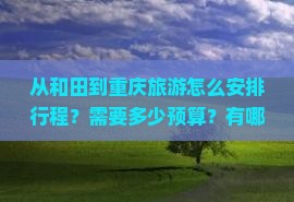 从和田到重庆旅游怎么安排行程？需要多少预算？有哪些必看景点？