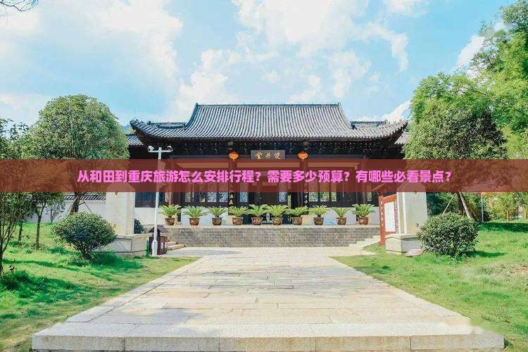 从和田到重庆旅游怎么安排行程？需要多少预算？有哪些必看景点？