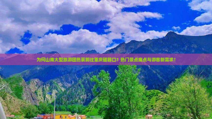 为何山南大型旅游团热衷前往重庆磁器口？热门景点痛点与游客新需求！